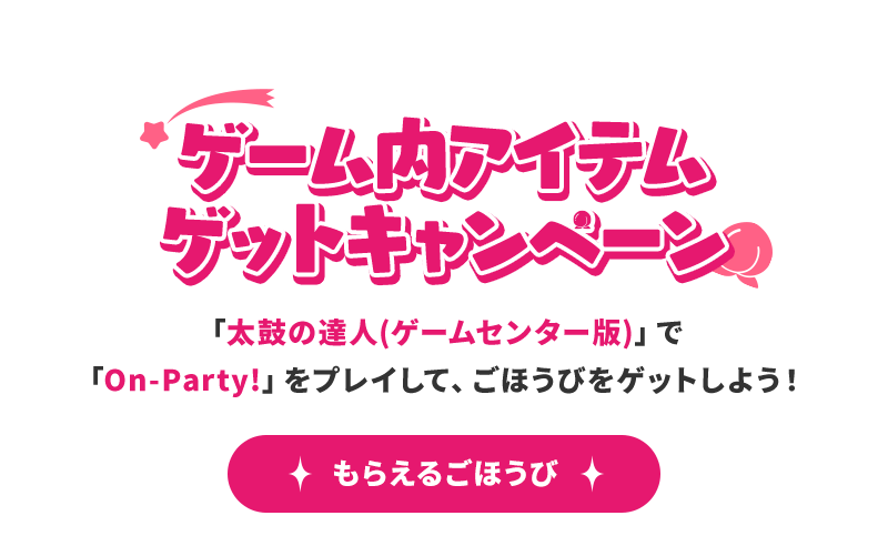 ゲーム内アイテムゲットキャンヘーン 「太鼓の達人(ゲームセンター版)」で「On-Party!」をプレイして、ごほうびをゲットしよう！ もらえるごほうび